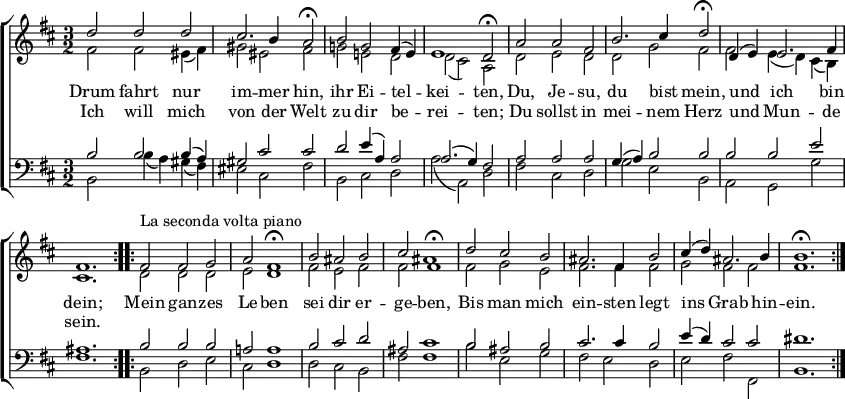 
\header { tagline = ##f }
\paper { paper-width = 230\mm }
\layout { indent = 0
  \context { \Score \remove "Bar_number_engraver" }
  \context { \Voice \remove "Dynamic_engraver" }
}

global = { \key d \major \time 3/2 }

soprano = \new Voice = "sopvoice" \relative c'' {
  \global \voiceOne \set Staff.midiPanPosition = -0.5 \set midiInstrument = "violin"
  \repeat volta 2 { d2 d d | cis2. b4 a2\fermata b g fis4 (e) | e1 d2\fermata
    a'2 a fis | b2. cis4 d2\fermata | d,4 (e) e2. fis4 | fis1. | } % \key b \minor % (cosmetic)
  \repeat volta 2 { fis2^"La seconda volta piano" fis g | a fis1\fermata b2 ais b | cis fis,1\fermata |
    d'2 cis b | ais2. fis4 b2 | cis4 (d) ais2. b4 | b1.\fermata \pp \bar ":|."}
}

alto = \new Voice \relative c' {
  \global \voiceTwo \set Staff.midiPanPosition = 0.5 \set midiInstrument = "violin"
  \repeat volta 2 { fis2\ppp fis eis4 (fis) | gis2 eis fis | g! e! d | d (cis) a |
    d2 e d | d g fis | fis e4 (d) cis (b) cis1. | }
  \repeat volta 2 { d2 d d | e d1 | fis2 e fis | fis ais1 |
    fis2 g e | fis2. fis4 fis2 | g fis fis | fis1.\pppp \bar ":|." }
}

tenor = \new Voice \relative c' {
  \global \voiceThree \clef bass \set Staff.midiPanPosition = -1 \set midiInstrument = "cello"
  \repeat volta 2 { b2 b b4 (a) | gis2 cis cis | d e4 (a,) a2 |a2. (g4) fis2 |
    a2 a a | g4 (a) b2 b | b b e | ais,1. | }
  \repeat volta 2 { b2 b b | a! a1 | b2 cis d | ais cis1 |
    b2 ais b | cis2. cis4 b2 | e4 (d) cis2 cis | dis1.\pp \bar ":|." }
}

bass = \new Voice \relative c {
  \global \voiceFour \set Staff.midiPanPosition = 1 \set midiInstrument = "cello"
  \repeat volta 2 { b2 b'4 (a) gis (fis) | eis2 cis fis |
    b,2 cis d | a' (a,) d | fis2 cis d | g e b | a g g' | fis1. | }
  \repeat volta 2 { b,2 d e | cis d1 | d2 cis b | fis' fis1 |
    b2 e, g | fis e d | e fis fis, | b1.\pp \bar ":|." }
}

verse = \new Lyrics = "firstVerse" \lyricsto "sopvoice" {
  << { Drum fahrt nur im -- mer hin, ihr Ei -- tel -- kei -- ten,
  Du, Je -- su, du bist mein, und ich bin dein; }
  \new Lyrics = "secondverse" \with { alignBelowContext = "firstverse" } { \set associatedVoice = "sopvoice"
    Ich will mich von der Welt zu dir be -- rei -- ten;
    Du sollst in mei -- nem Herz und Mun -- de sein. }
  >>
  Mein gan -- zes Le -- ben sei dir er -- ge -- ben,
  Bis man mich ein -- sten legt ins Grab hin -- ein.
}

\score {
  \new ChoirStaff <<
    \new Staff
    <<
       { \soprano }
       { \alto }
       \context Lyrics = "sopvoice" { \lyricsto "sopvoice" { \verse } }
    >>
    \new Staff
    <<
      
      \new Voice { \voiceOne \tenor }
      \new Voice { \voiceTwo \bass }
    >>
  >>
  \layout { }
}
\score { \midi { \tempo 2=90
  \context { \Score midiChannelMapping = #'instrument }
  \context { \Staff \remove "Staff_performer" }
  \context { \Voice \consists "Staff_performer" } }
  \unfoldRepeats { << \soprano \\ \alto \\ \tenor \\ \bass >> }
}
